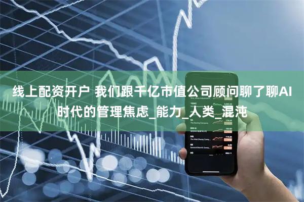 线上配资开户 我们跟千亿市值公司顾问聊了聊AI时代的管理焦虑_能力_人类_混沌
