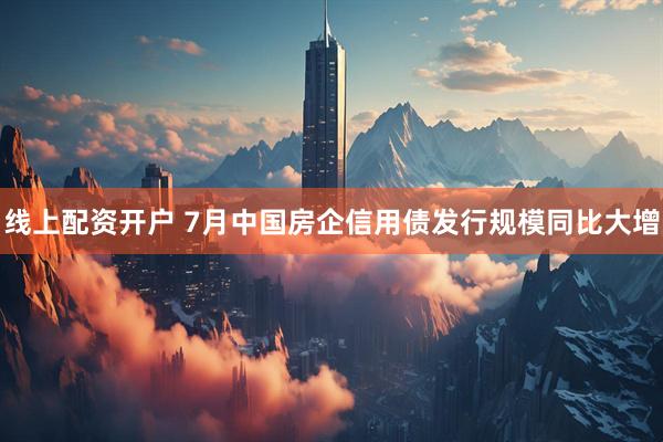 线上配资开户 7月中国房企信用债发行规模同比大增
