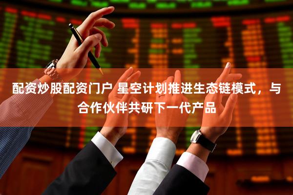 配资炒股配资门户 星空计划推进生态链模式，与合作伙伴共研下一代产品