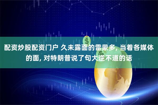 配资炒股配资门户 久未露面的雷蒙多, 当着各媒体的面, 对特朗普说了句大逆不道的话