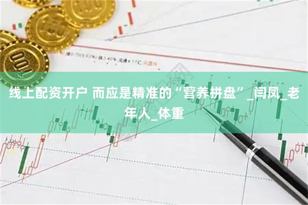 线上配资开户 而应是精准的“营养拼盘”_闫凤_老年人_体重