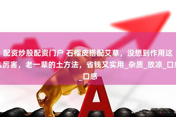 配资炒股配资门户 石榴皮搭配艾草，没想到作用这么厉害，老一辈的土方法，省钱又实用_杂质_放凉_口感