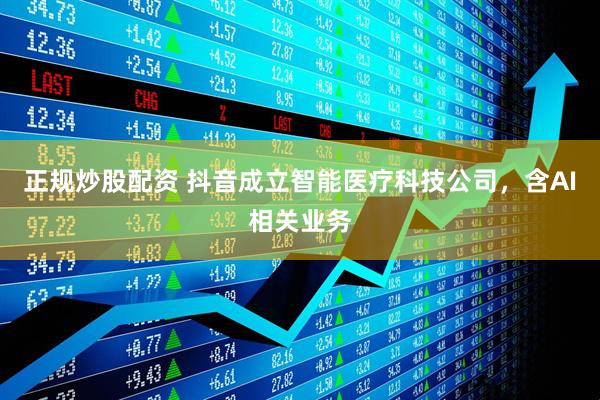 正规炒股配资 抖音成立智能医疗科技公司，含AI相关业务