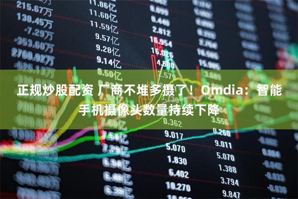 正规炒股配资 厂商不堆多摄了！Omdia：智能手机摄像头数量持续下降