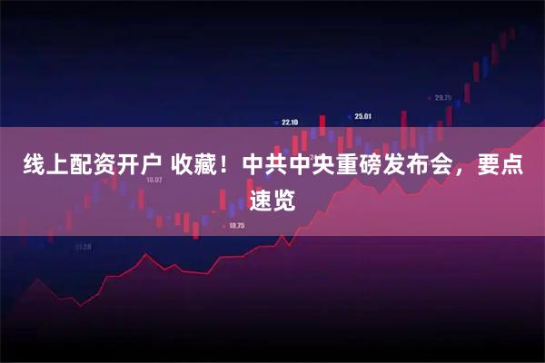 线上配资开户 收藏！中共中央重磅发布会，要点速览