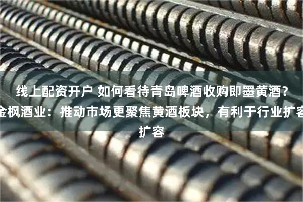 线上配资开户 如何看待青岛啤酒收购即墨黄酒？金枫酒业：推动市场更聚焦黄酒板块，有利于行业扩容