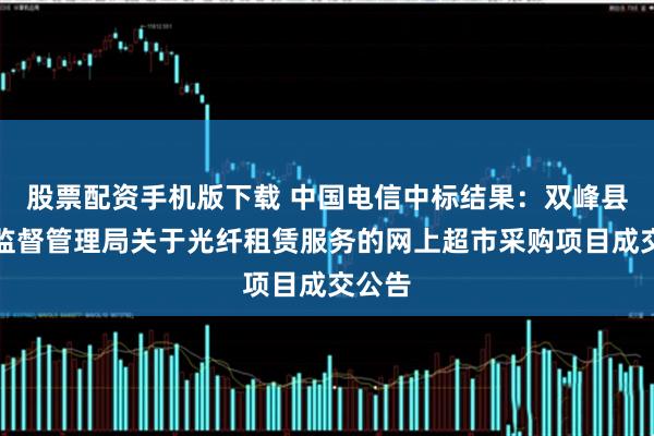 股票配资手机版下载 中国电信中标结果：双峰县市场监督管理局关于光纤租赁服务的网上超市采购项目成交公告
