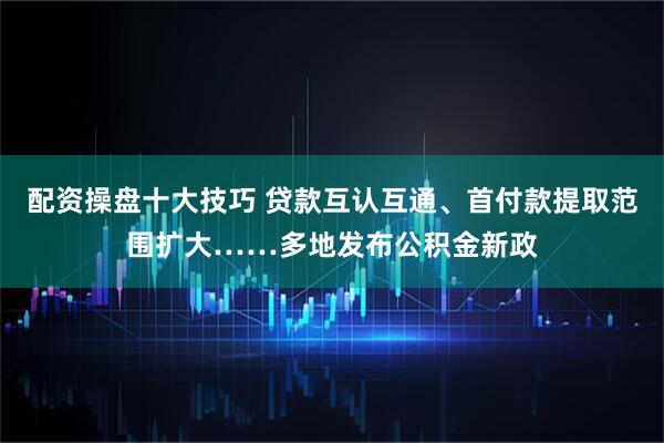 配资操盘十大技巧 贷款互认互通、首付款提取范围扩大……多地发布公积金新政