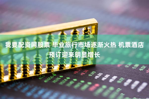 我要配资网股票 毕业旅行市场逐渐火热 机票酒店预订迎来明显增长