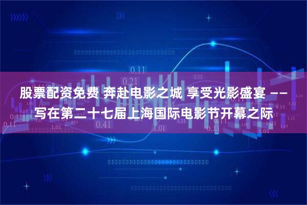 股票配资免费 奔赴电影之城 享受光影盛宴 ——写在第二十七届上海国际电影节开幕之际