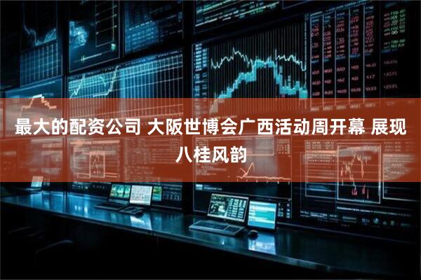 最大的配资公司 大阪世博会广西活动周开幕 展现八桂风韵