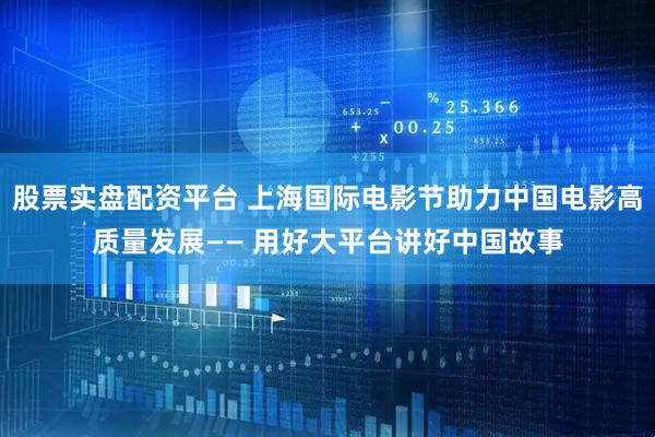 股票实盘配资平台 上海国际电影节助力中国电影高质量发展—— 用好大平台讲好中国故事