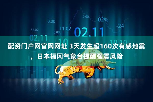 配资门户网官网网址 3天发生超160次有感地震，日本福冈气象台提醒强震风险