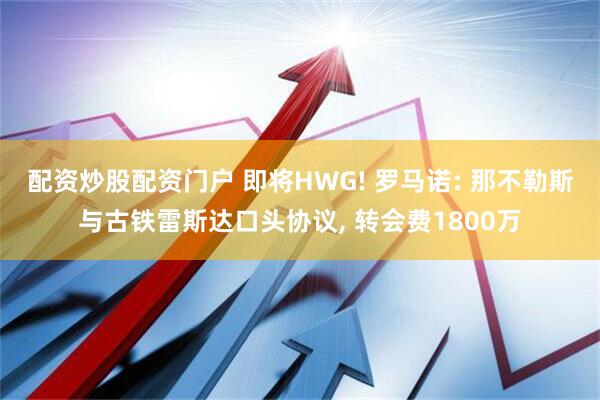 配资炒股配资门户 即将HWG! 罗马诺: 那不勒斯与古铁雷斯达口头协议, 转会费1800万