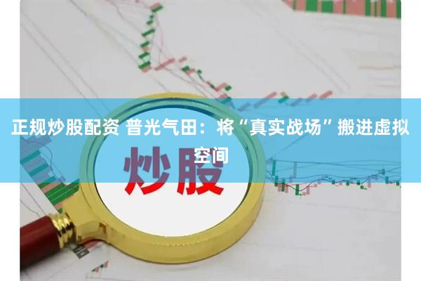 正规炒股配资 普光气田：将“真实战场”搬进虚拟空间