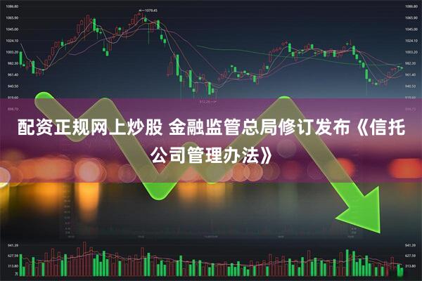 配资正规网上炒股 金融监管总局修订发布《信托公司管理办法》