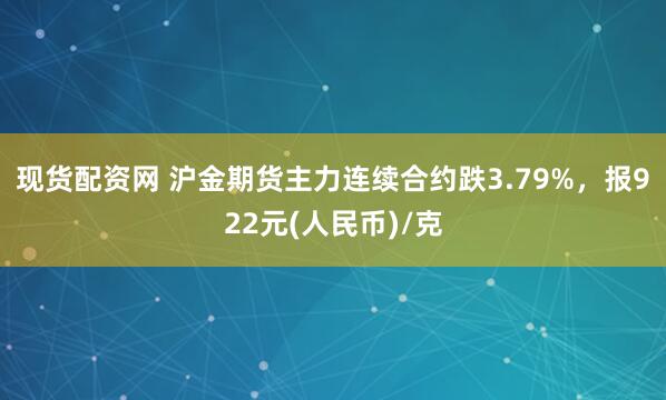 现货配资网 沪金期货主力连续合约跌3.79%，报922元(人民币)/克
