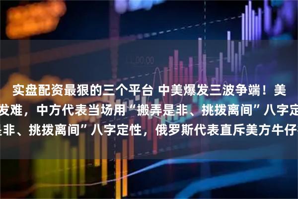 实盘配资最狠的三个平台 中美爆发三波争端！美国代表就委内瑞拉问题发难，中方代表当场用“搬弄是非、挑拨离间”八字定性，俄罗斯代表直斥美方牛仔行为