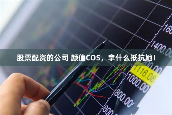 股票配资的公司 颜值COS，拿什么抵抗她！
