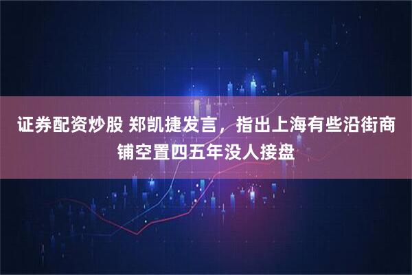 证券配资炒股 郑凯捷发言，指出上海有些沿街商铺空置四五年没人接盘