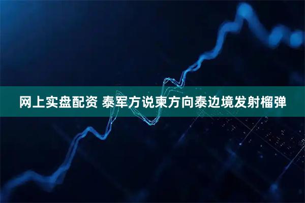 网上实盘配资 泰军方说柬方向泰边境发射榴弹